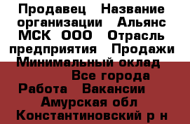 Продавец › Название организации ­ Альянс-МСК, ООО › Отрасль предприятия ­ Продажи › Минимальный оклад ­ 25 000 - Все города Работа » Вакансии   . Амурская обл.,Константиновский р-н